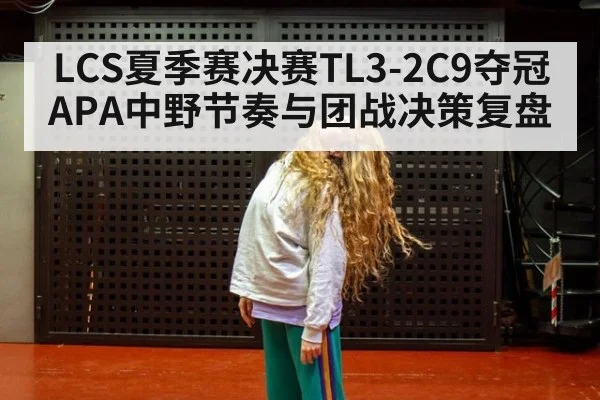 LCS夏季赛决赛TL3-2C9夺冠APA中野节奏与团战决策复盘