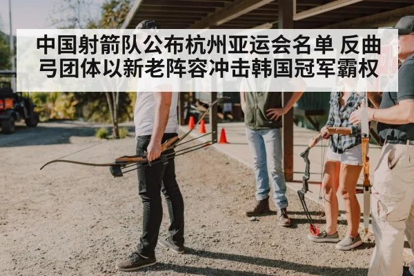 中国射箭队公布杭州亚运会名单 反曲弓团体以新老阵容冲击韩国冠军霸权